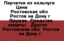 Перчатки из кольчуги › Цена ­ 16 850 - Ростовская обл., Ростов-на-Дону г. Оружие. Средства защиты » Другое   . Ростовская обл.,Ростов-на-Дону г.